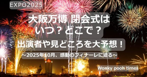 大阪万博 閉会式はいつ？出演者は？見どころ徹底予想【EXPO2025】